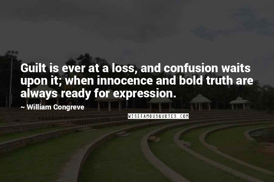 William Congreve Quotes: Guilt is ever at a loss, and confusion waits upon it; when innocence and bold truth are always ready for expression.