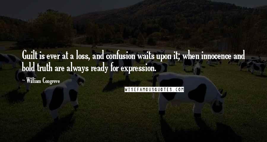 William Congreve Quotes: Guilt is ever at a loss, and confusion waits upon it; when innocence and bold truth are always ready for expression.