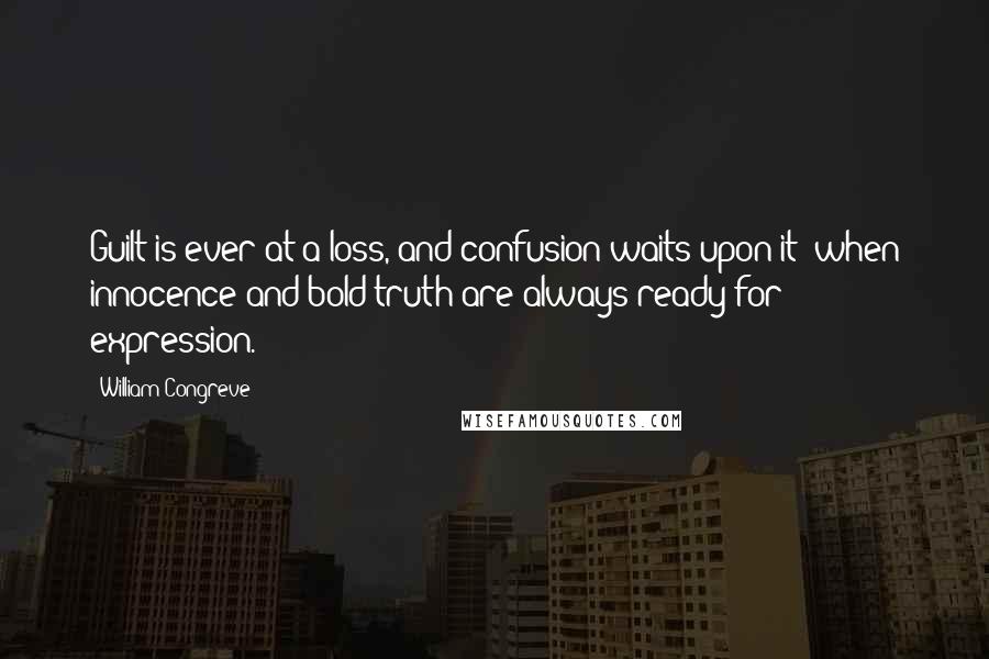 William Congreve Quotes: Guilt is ever at a loss, and confusion waits upon it; when innocence and bold truth are always ready for expression.