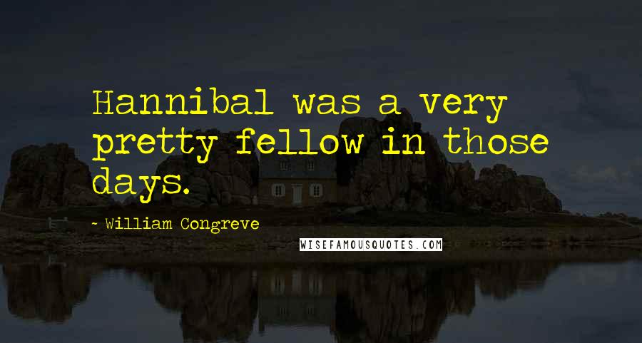 William Congreve Quotes: Hannibal was a very pretty fellow in those days.