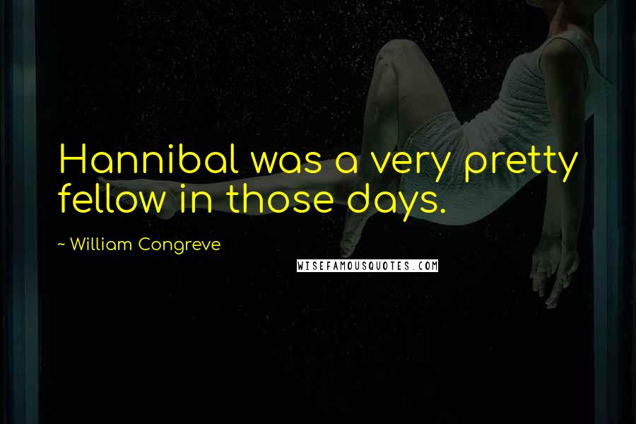 William Congreve Quotes: Hannibal was a very pretty fellow in those days.