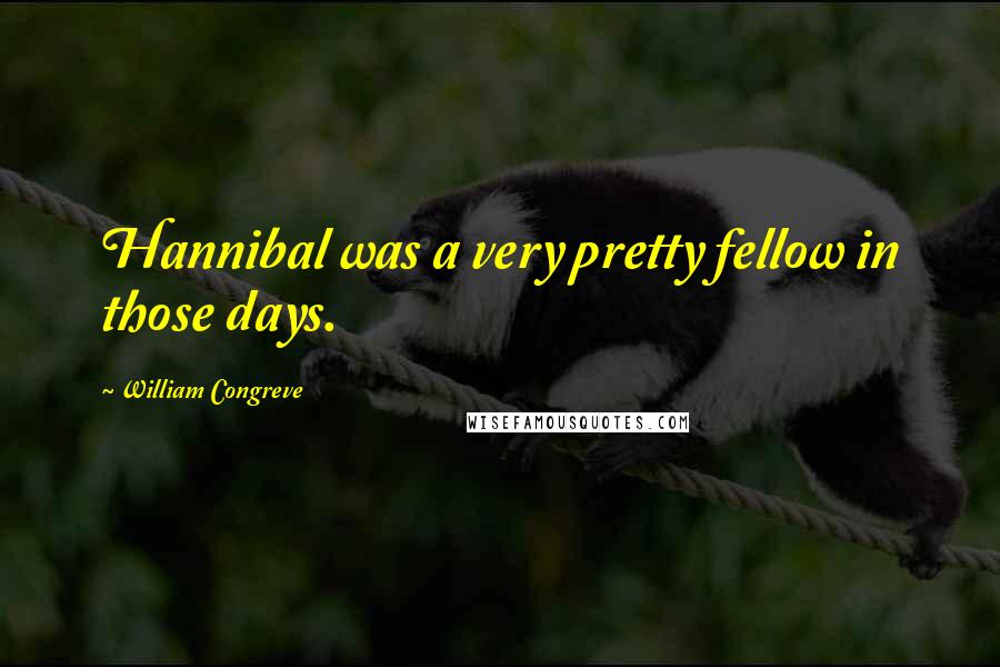 William Congreve Quotes: Hannibal was a very pretty fellow in those days.