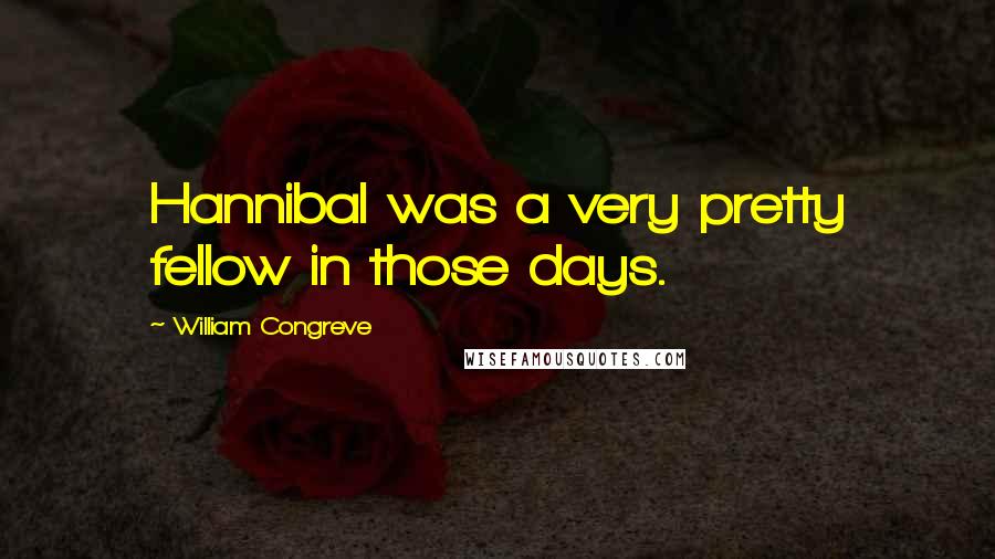 William Congreve Quotes: Hannibal was a very pretty fellow in those days.