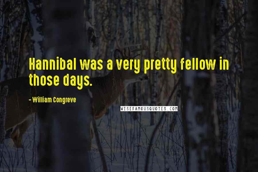 William Congreve Quotes: Hannibal was a very pretty fellow in those days.