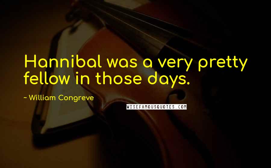 William Congreve Quotes: Hannibal was a very pretty fellow in those days.