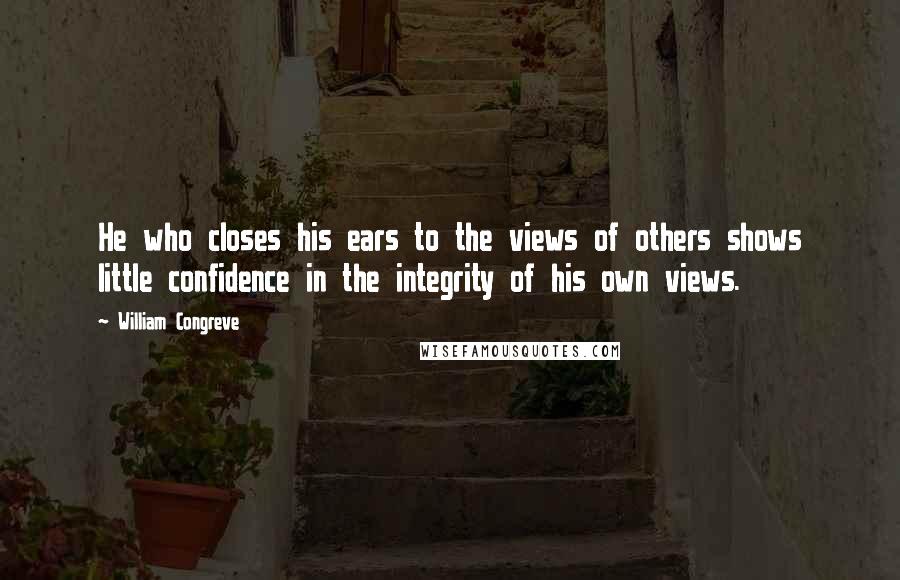 William Congreve Quotes: He who closes his ears to the views of others shows little confidence in the integrity of his own views.