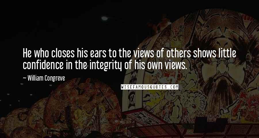William Congreve Quotes: He who closes his ears to the views of others shows little confidence in the integrity of his own views.