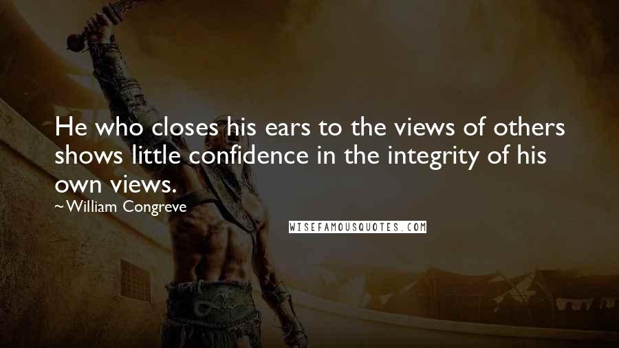 William Congreve Quotes: He who closes his ears to the views of others shows little confidence in the integrity of his own views.