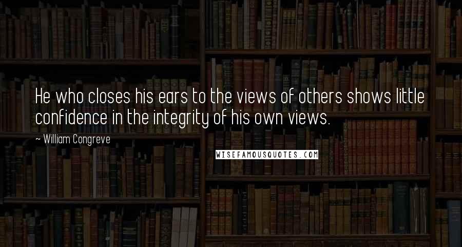 William Congreve Quotes: He who closes his ears to the views of others shows little confidence in the integrity of his own views.