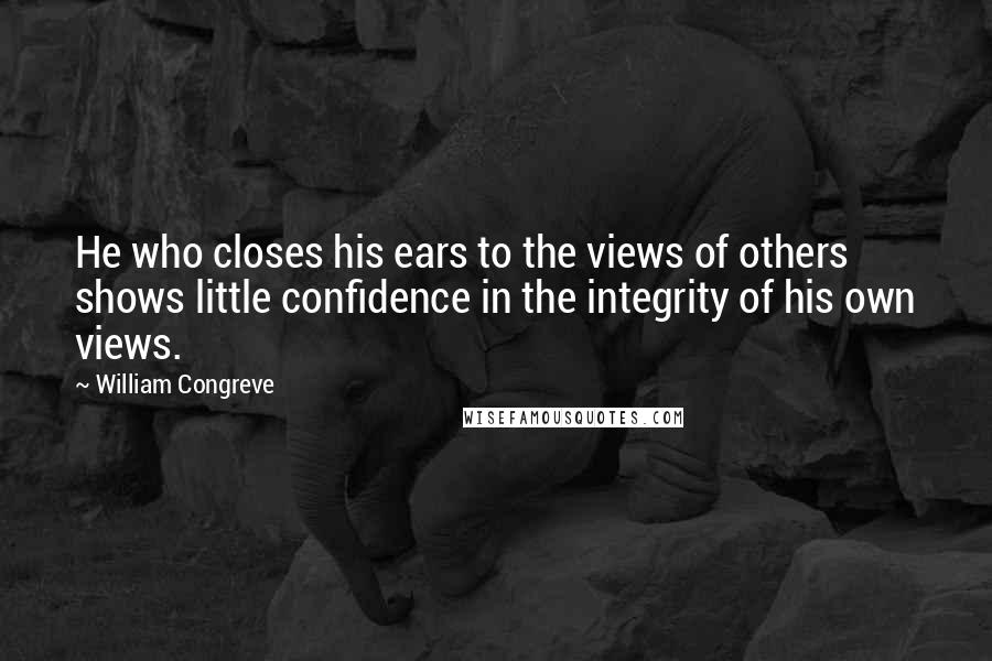 William Congreve Quotes: He who closes his ears to the views of others shows little confidence in the integrity of his own views.