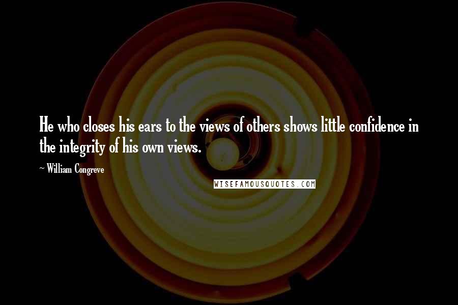 William Congreve Quotes: He who closes his ears to the views of others shows little confidence in the integrity of his own views.
