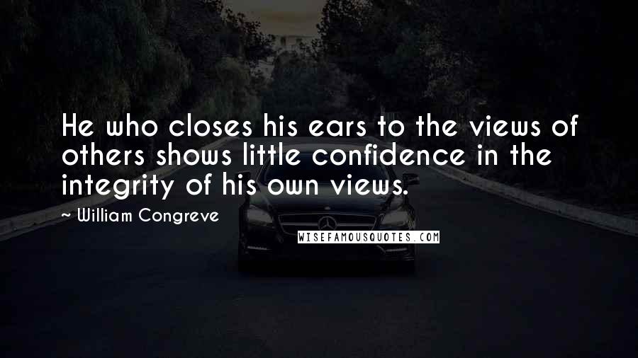 William Congreve Quotes: He who closes his ears to the views of others shows little confidence in the integrity of his own views.