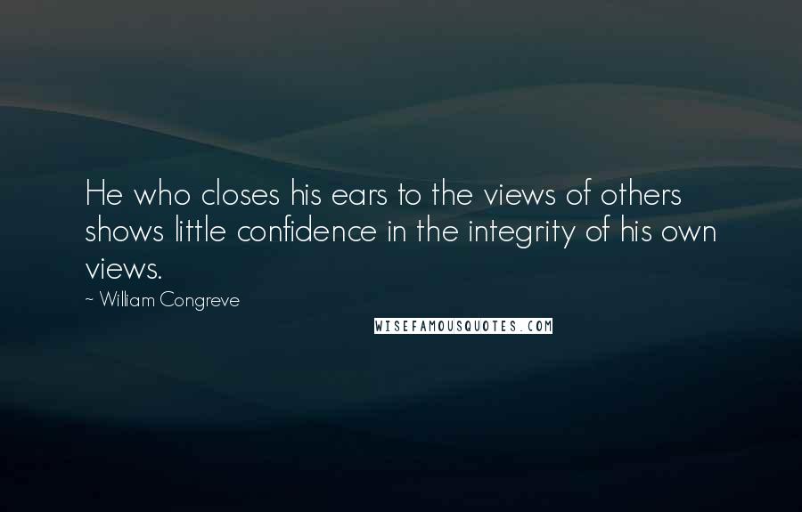 William Congreve Quotes: He who closes his ears to the views of others shows little confidence in the integrity of his own views.