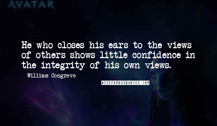 William Congreve Quotes: He who closes his ears to the views of others shows little confidence in the integrity of his own views.