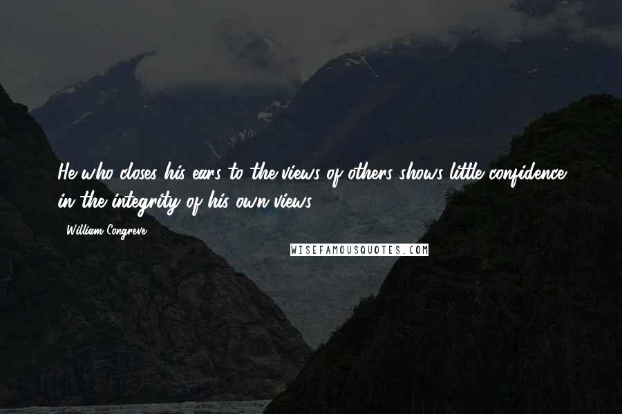 William Congreve Quotes: He who closes his ears to the views of others shows little confidence in the integrity of his own views.