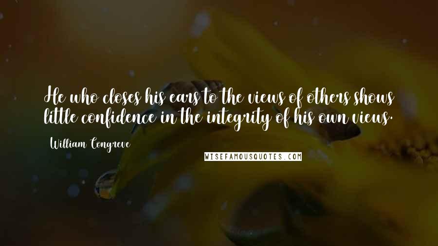 William Congreve Quotes: He who closes his ears to the views of others shows little confidence in the integrity of his own views.