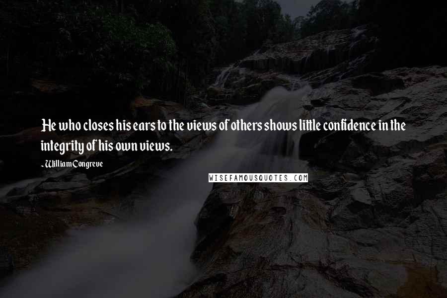 William Congreve Quotes: He who closes his ears to the views of others shows little confidence in the integrity of his own views.