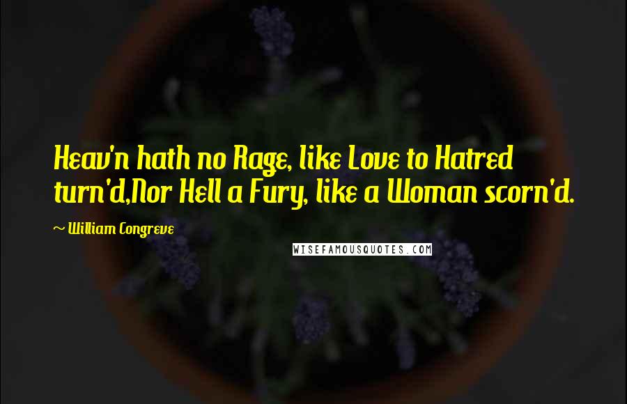 William Congreve Quotes: Heav'n hath no Rage, like Love to Hatred turn'd,Nor Hell a Fury, like a Woman scorn'd.