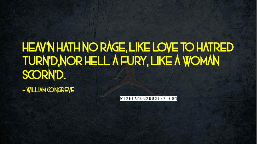 William Congreve Quotes: Heav'n hath no Rage, like Love to Hatred turn'd,Nor Hell a Fury, like a Woman scorn'd.