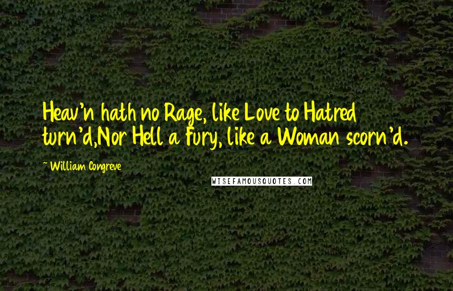 William Congreve Quotes: Heav'n hath no Rage, like Love to Hatred turn'd,Nor Hell a Fury, like a Woman scorn'd.