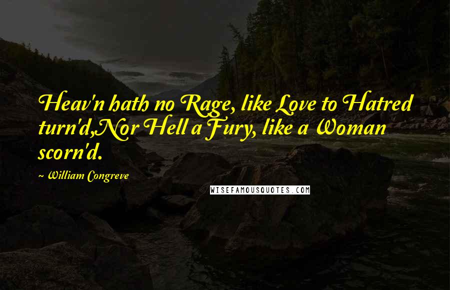 William Congreve Quotes: Heav'n hath no Rage, like Love to Hatred turn'd,Nor Hell a Fury, like a Woman scorn'd.