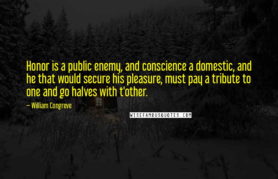 William Congreve Quotes: Honor is a public enemy, and conscience a domestic, and he that would secure his pleasure, must pay a tribute to one and go halves with t'other.