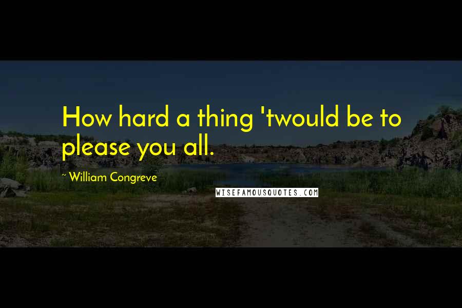 William Congreve Quotes: How hard a thing 'twould be to please you all.