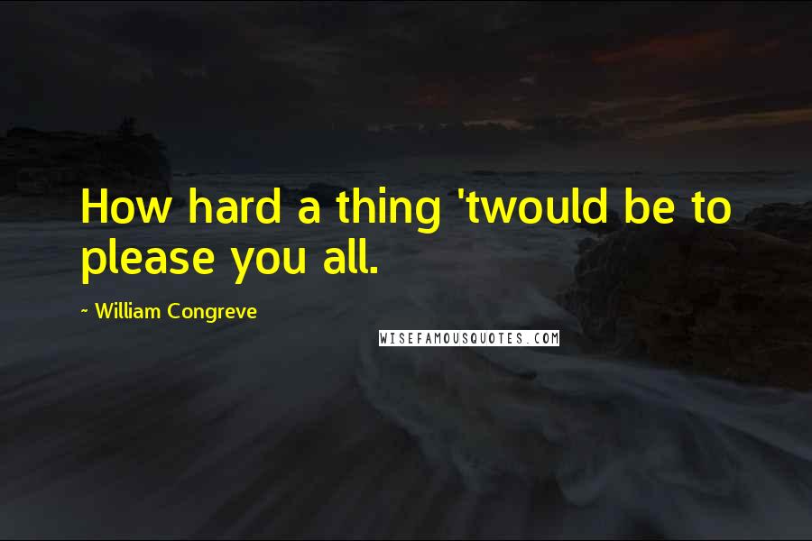 William Congreve Quotes: How hard a thing 'twould be to please you all.