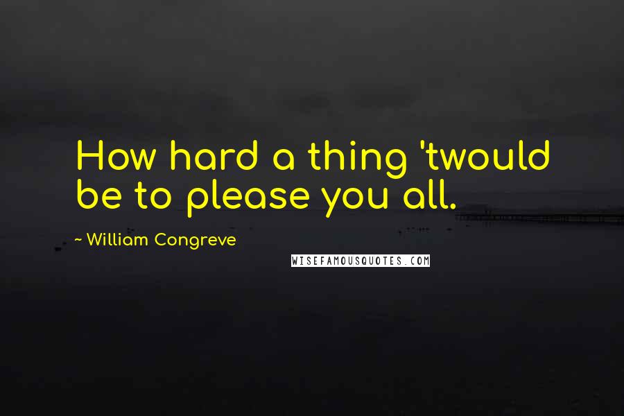 William Congreve Quotes: How hard a thing 'twould be to please you all.