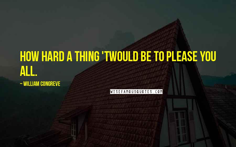 William Congreve Quotes: How hard a thing 'twould be to please you all.