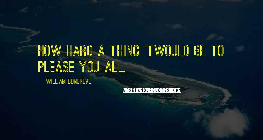 William Congreve Quotes: How hard a thing 'twould be to please you all.