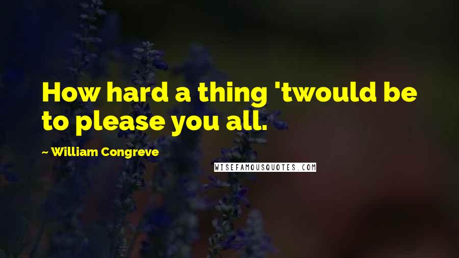 William Congreve Quotes: How hard a thing 'twould be to please you all.