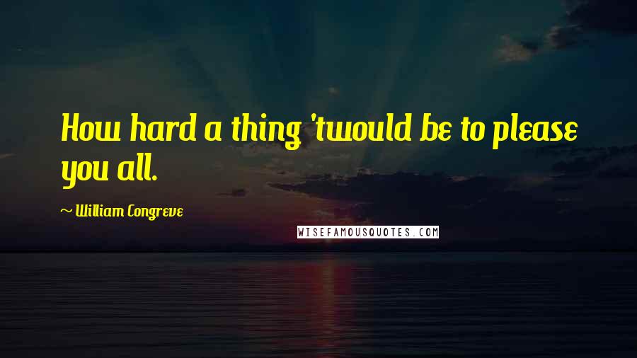 William Congreve Quotes: How hard a thing 'twould be to please you all.