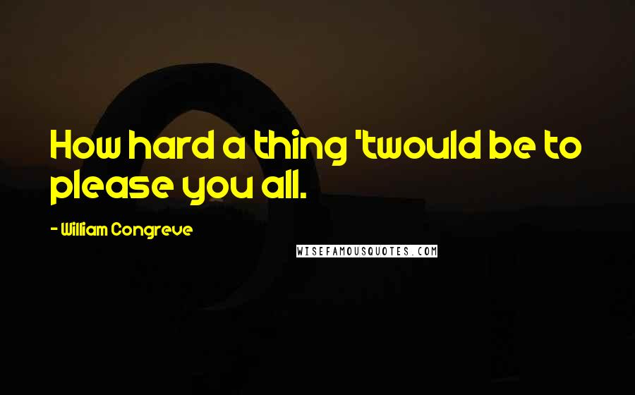 William Congreve Quotes: How hard a thing 'twould be to please you all.