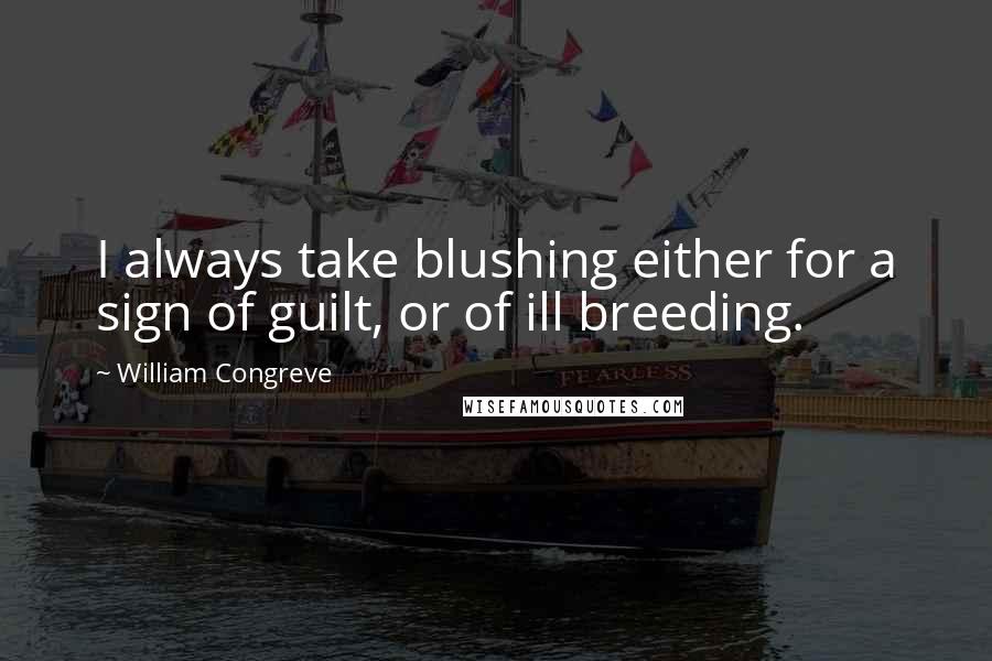 William Congreve Quotes: I always take blushing either for a sign of guilt, or of ill breeding.