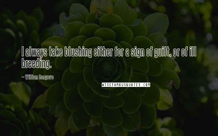 William Congreve Quotes: I always take blushing either for a sign of guilt, or of ill breeding.