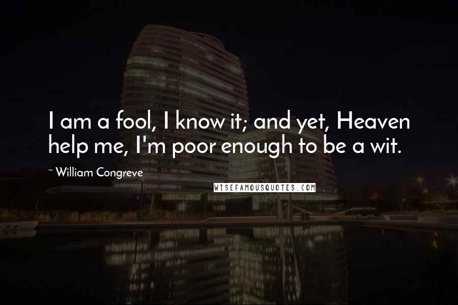 William Congreve Quotes: I am a fool, I know it; and yet, Heaven help me, I'm poor enough to be a wit.