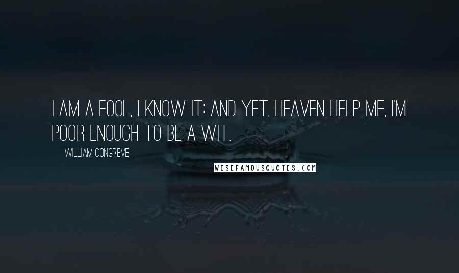 William Congreve Quotes: I am a fool, I know it; and yet, Heaven help me, I'm poor enough to be a wit.