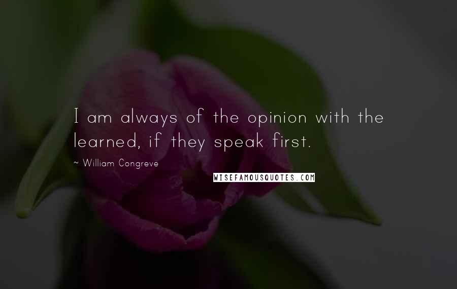 William Congreve Quotes: I am always of the opinion with the learned, if they speak first.