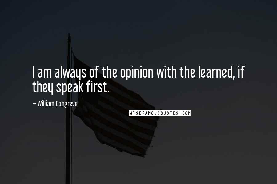 William Congreve Quotes: I am always of the opinion with the learned, if they speak first.