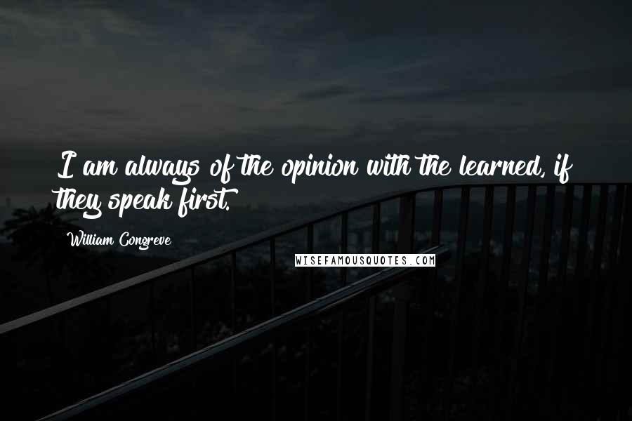 William Congreve Quotes: I am always of the opinion with the learned, if they speak first.