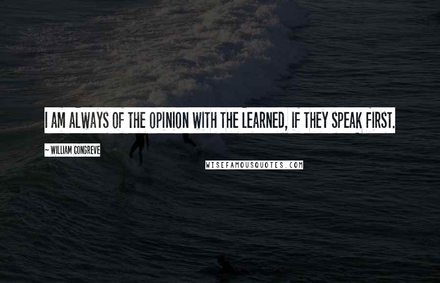 William Congreve Quotes: I am always of the opinion with the learned, if they speak first.