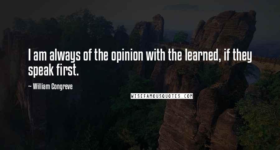 William Congreve Quotes: I am always of the opinion with the learned, if they speak first.