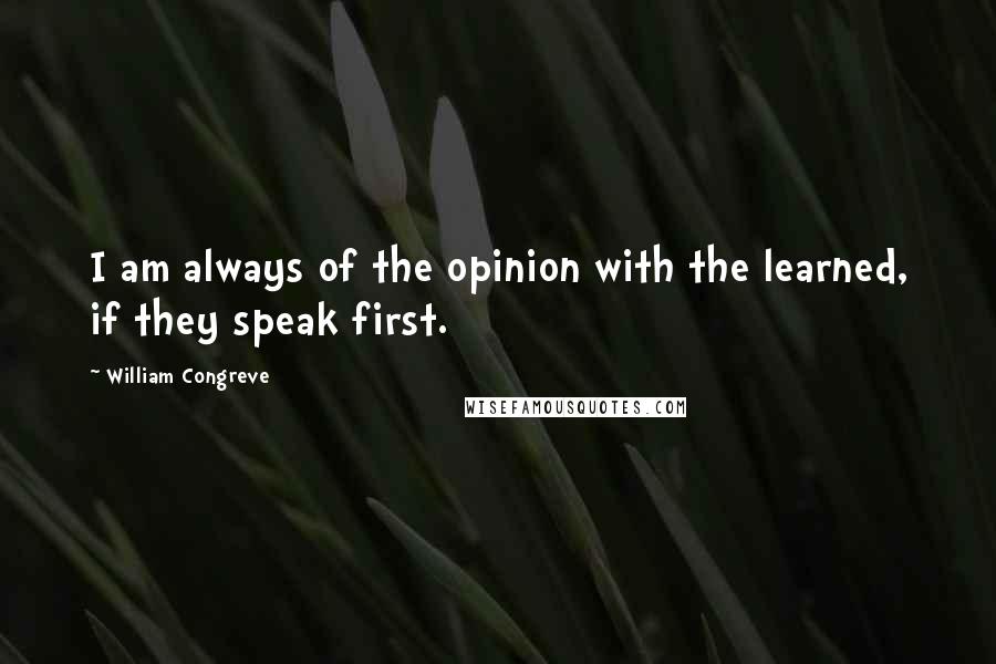 William Congreve Quotes: I am always of the opinion with the learned, if they speak first.