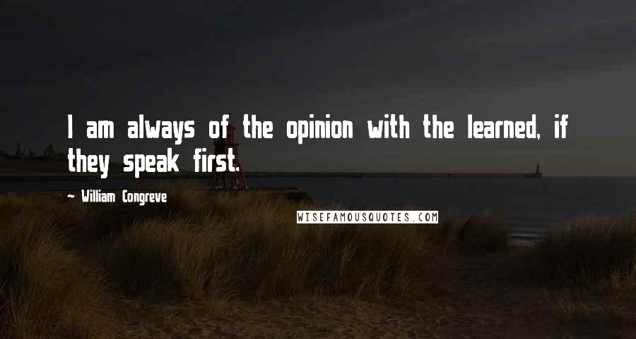 William Congreve Quotes: I am always of the opinion with the learned, if they speak first.