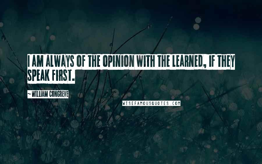 William Congreve Quotes: I am always of the opinion with the learned, if they speak first.