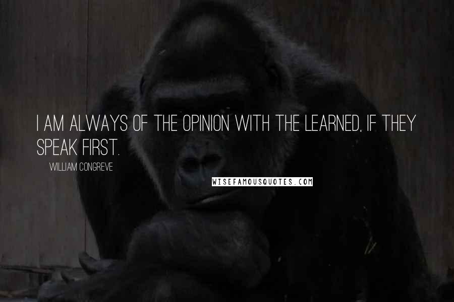 William Congreve Quotes: I am always of the opinion with the learned, if they speak first.