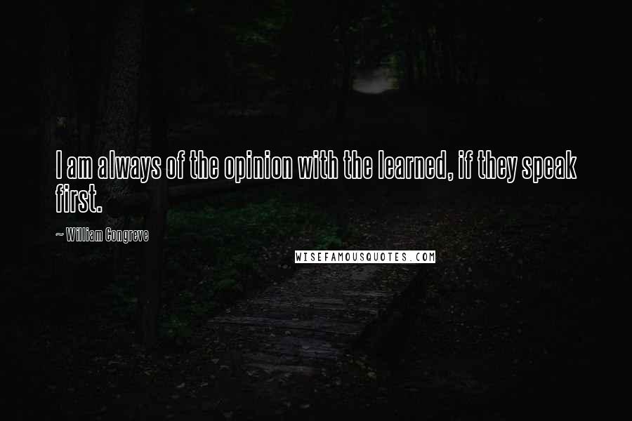 William Congreve Quotes: I am always of the opinion with the learned, if they speak first.