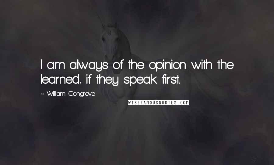 William Congreve Quotes: I am always of the opinion with the learned, if they speak first.