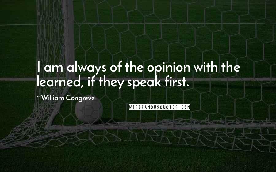 William Congreve Quotes: I am always of the opinion with the learned, if they speak first.